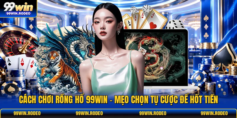 Cách Chơi Rồng Hổ 99WIN - Mẹo Chọn Tụ Cược Để Hốt Tiền