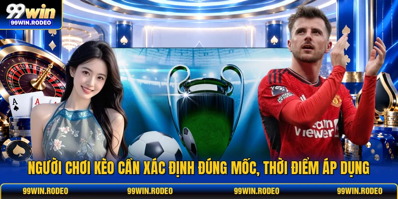 Người chơi kèo cần xác định đúng mốc, thời điểm áp dụng